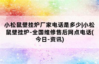 小松鼠壁挂炉厂家电话是多少|小松鼠壁挂炉-全国维修售后网点电话(今日-资讯)